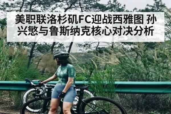 美职联洛杉矶FC迎战西雅图 孙兴慜与鲁斯纳克核心对决分析
