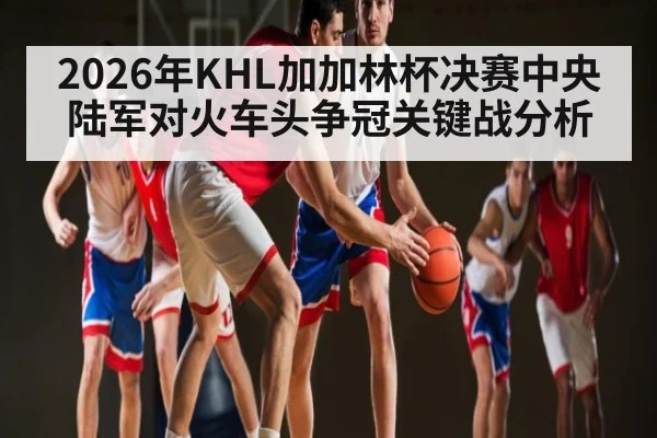 2026年KHL加加林杯决赛中央陆军对火车头争冠关键战分析