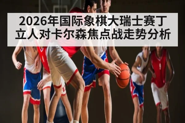 2026年国际象棋大瑞士赛丁立人对卡尔森焦点战走势分析